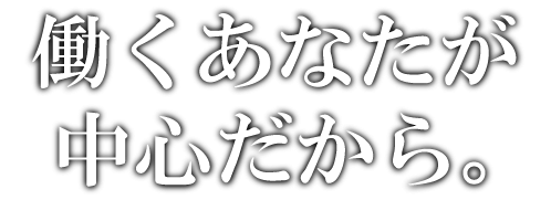 働くあなたが中心だから