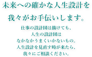 未来への確かな人生設計を我々がお手伝いします。