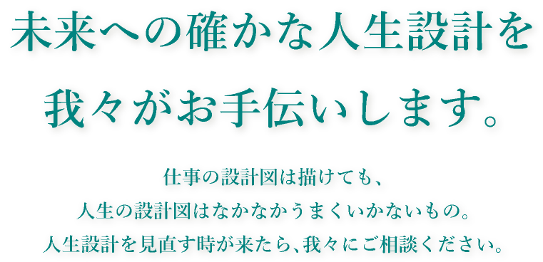 未来への確かな人生設計を我々がお手伝いします。