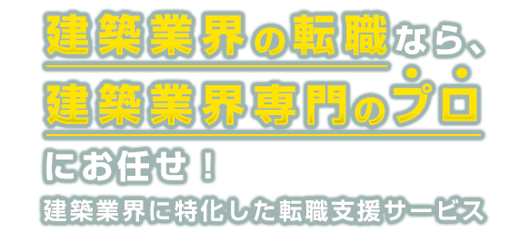 あなたが望む、未来の設計図を描こう。転職は専門のプロに任せる時代。失敗できない大切な転職を、建築業界専門のエージェントがお手伝いします。