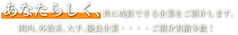 あなたらしく、共に成長できる企業をご紹介します。国内、外資系、大手、優良企業・・・・ご紹介実績多数！