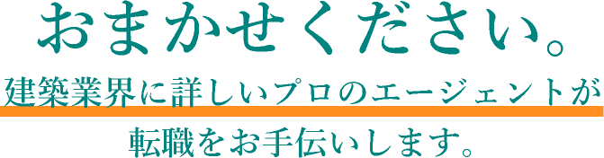 おまかせください。建築業界に詳しいプロのエージェントが転職をお手伝いします。